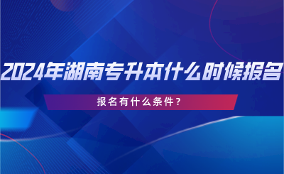 2024年湖南專(zhuān)升本什么時(shí)候報(bào)名？報(bào)名有什么條件？.png