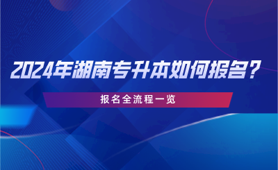 2024年湖南專升本如何報名？報名全流程一覽.png