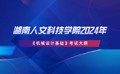 湖南人文科技學(xué)院2024年專升本《機(jī)械設(shè)計(jì)基礎(chǔ)》考試大綱.png