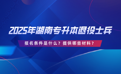 2025年湖南專升本退役士兵報(bào)名條件是什么？提供哪些材料？.png