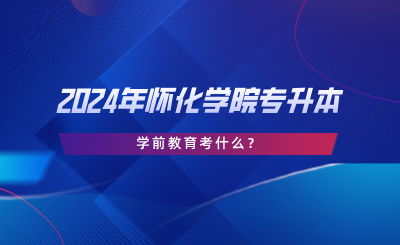 2024年懷化學(xué)院專升本學(xué)前教育考什么？考試大綱分享.png