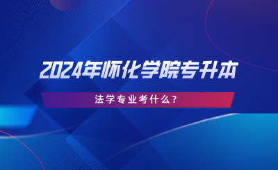 2024年懷化學(xué)院專升本法學(xué)專業(yè)考什么？考試大綱分享.png