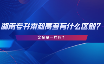 湖南專升本和高考有什么區(qū)別？含金量一樣嗎？.png