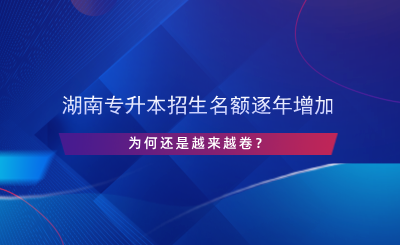 湖南專升本招生名額逐年增加，為何還是越來越卷？.png