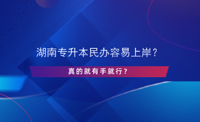 湖南專升本民辦容易上岸？真的有手就行？.png