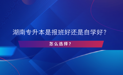 湖南專升本是報(bào)班好還是自學(xué)好？怎么選擇？.png