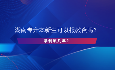 湖南專(zhuān)升本新生可以報(bào)教資嗎？學(xué)制填幾年？.png