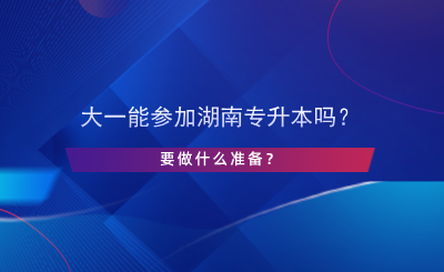 大一能參加湖南專升本嗎？要做什么準(zhǔn)備？.png