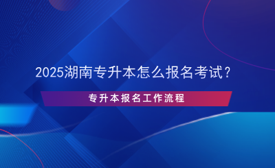 2025湖南專升本怎么報(bào)名考試？專升本報(bào)名流程.png