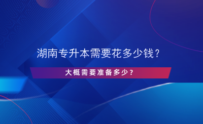 湖南專升本需要花多少錢？大概需要準備多少？.png