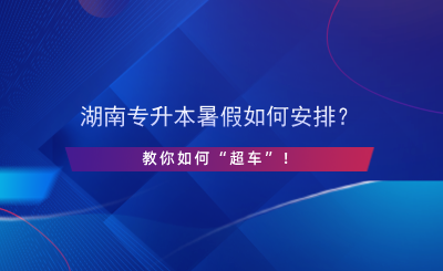 湖南專升本暑假如何安排？教你如何“超車”！.png