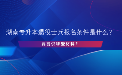 2025年湖南專升本退役士兵報名條件是什么？提供哪些材料.png