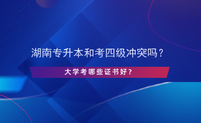 湖南專升本和考英語四級沖突嗎？大學(xué)考哪些證書好？.png