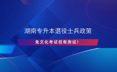 湖南專升本退役士兵政策，免文化考試但有測試！.png