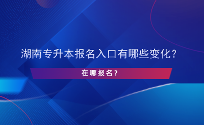 湖南專升本報(bào)名入口有哪些變化？在哪報(bào)名？.png