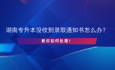 湖南專升本沒收到錄取通知書怎么辦？.png