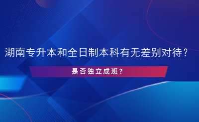 湖南專升本和全日制本科有無差別對待？是否獨立成班？.png