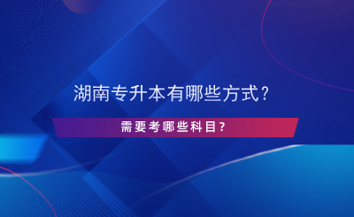 湖南專升本有哪些方式？需要考哪些科目？.png