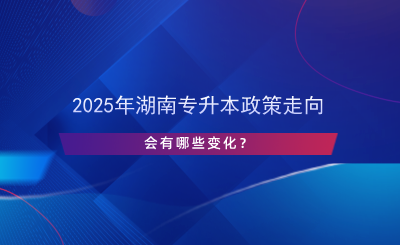 2025年湖南專升本政策走向，會(huì)有哪些變化？.png