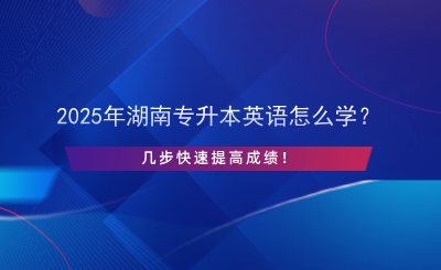 2025年湖南專升本英語怎么學(xué)？幾步快速提高成績(jī)！.png