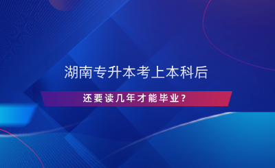 湖南專升本考上本科后還要讀幾年才能畢業(yè)？.png