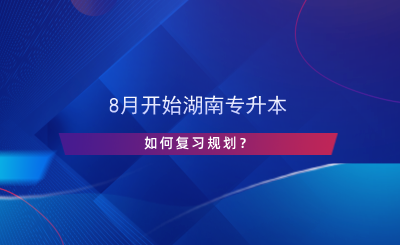 8月開始湖南專升本，如何復習規(guī)劃？.png