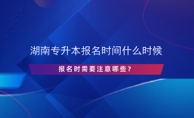 湖南專升本報名時間什么時候，報名時需要注意哪些？.png