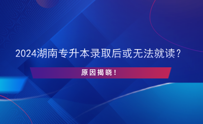 2024湖南專升本錄取后或無法就讀？原因揭曉！.png