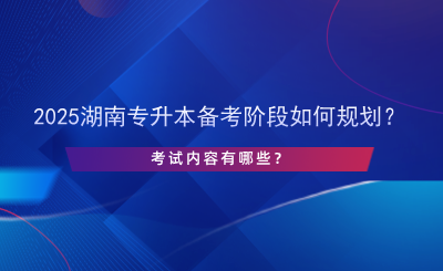 2025湖南專升本備考階段如何規(guī)劃？考試內(nèi)容有哪些？.png