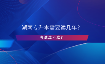 湖南專升本需要讀幾年？考試難不難？.png