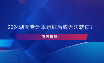 2024湖南專升本錄取后或無法就讀？原因揭曉！.png