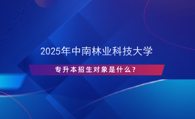 2025年中南林業(yè)科技大學(xué)專升本招生對象是什么？.png