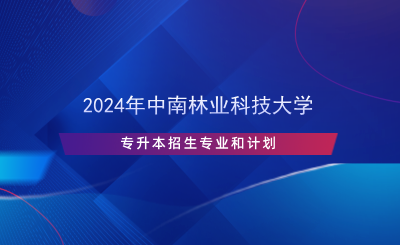 2024年中南林業(yè)科技大學專升本招生專業(yè)和計劃.png