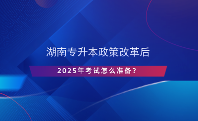 湖南專升本政策改革后，2025年考試怎么準備？.png
