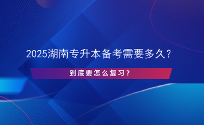 2025湖南專升本備考需要多久？怎么復(fù)習(xí)？.png