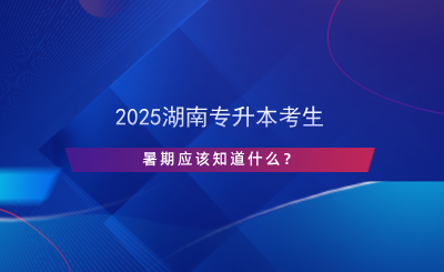 2025湖南專升本考生暑期應該知道什么？.png