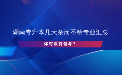 湖南專升本幾大雜而不精專業(yè)匯總，你有沒有備考？.png