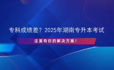 ?？瞥煽儾?？2025年湖南專升本考試，這里有你的解決方案！.png