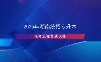 2025年湖南統(tǒng)招專(zhuān)升本報(bào)考流程備戰(zhàn)攻略.png