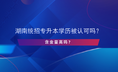 湖南統(tǒng)招專升本學(xué)歷被認(rèn)可嗎？含金量高嗎？