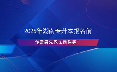 2025年湖南專升本報(bào)名前先做這四件事！.png