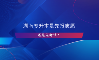 湖南專升本是先報志愿還是先考試？.png