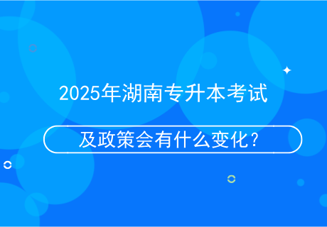 2025年湖南專升本考試及政策會有什么變化？.png