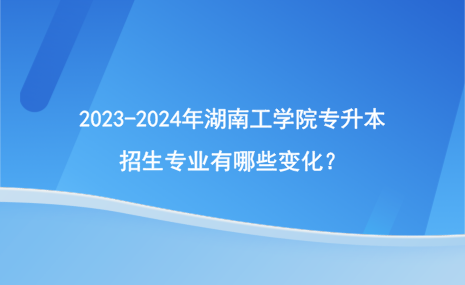 2023-2024年湖南工學(xué)院專升本招生專業(yè)有哪些變化？.png