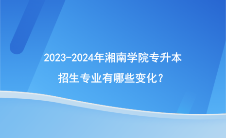 2023-2024年湘南學(xué)院專升本招生專業(yè)有哪些變化？.png