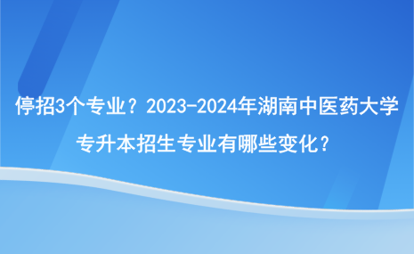 停招3個專業(yè)？2023-2024年湖南中醫(yī)藥大學專升本招生專業(yè)有哪些變化？.png