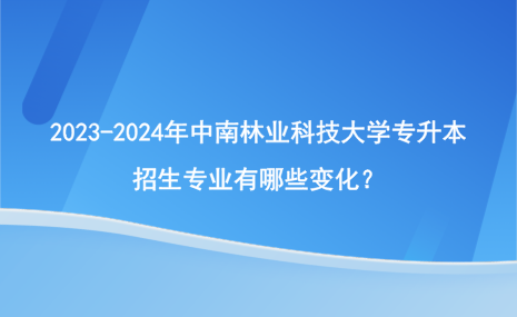 2023-2024年中南林業(yè)科技大學(xué)專升本招生專業(yè)有哪些變化？.png