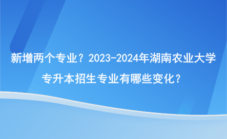 新增兩個(gè)專業(yè)？2023-2024年湖南農(nóng)業(yè)大學(xué)專升本招生專業(yè)有哪些變化？.png