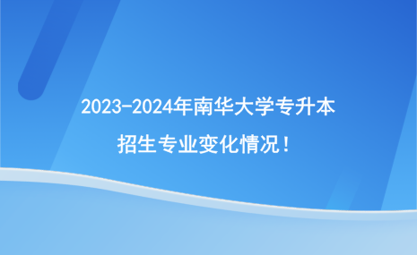 2023-2024年南華大學(xué)專(zhuān)升本招生專(zhuān)業(yè)變化情況！.png