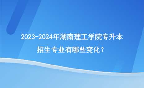 2023-2024年湖南理工學(xué)院專升本招生專業(yè)有哪些變化？.png